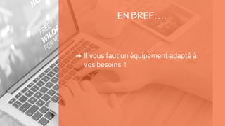 ➜ Il vous faut un équipement adapté à
vos besoins !
 
