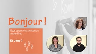 Nous serons vos animateurs
aujourd’hui,
Et vous ?
 