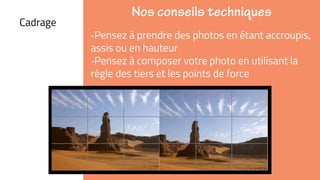 ➜Cadrage
‐Pensez à prendre des photos en étant accroupis,
assis ou en hauteur
‐Pensez à composer votre photo en utilisant la
règle des tiers et les points de force
 