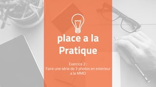 place a la
Pratique
Exercice 2 :
Faire une série de 3 photos en exterieur
a la MMD
 