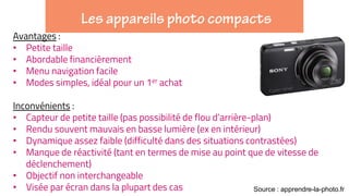 Avantages :
• Petite taille
• Abordable financièrement
• Menu navigation facile
• Modes simples, idéal pour un 1er achat
Inconvénients :
• Capteur de petite taille (pas possibilité de flou d’arrière-plan)
• Rendu souvent mauvais en basse lumière (ex en intérieur)
• Dynamique assez faible (difficulté dans des situations contrastées)
• Manque de réactivité (tant en termes de mise au point que de vitesse de
déclenchement)
• Objectif non interchangeable
• Visée par écran dans la plupart des cas Source : apprendre-la-photo.fr
 