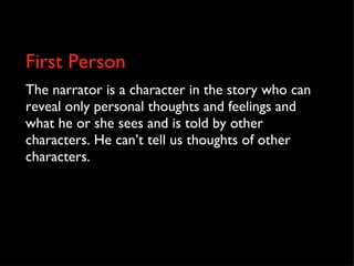 First Person The narrator is a character in the story who can reveal only personal thoughts and feelings and what he or she sees and is told by other characters. He can’t tell us thoughts of other characters. 