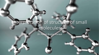 Interpretation of structure of small
molecules
Dr. Pawan Kumar Porwal
 