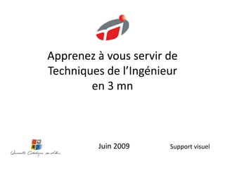 Apprenez à vous servir deTechniques de l’Ingénieuren 3 mn Juin 2009 Support visuel 