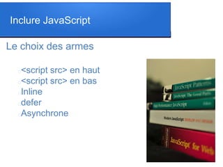 Le choix des armes
<script src> en haut
<script src> en bas
Inline
defer
Asynchrone
Inclure JavaScript
 