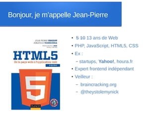 Bonjour, je m’appelle Jean-Pierre

                    ●   5 10 13 ans de Web
                    ●   PHP, JavaScript, HTML5, CSS
                    ●   Ex :
                        –   startups, Yahoo!, houra.fr
                    ●   Expert frontend indépendant
                    ●   Veilleur :
                        –   braincracking.org
                        –   @theystolemynick
 