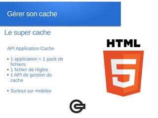 Gérer son cache

Le super cache

API Application Cache

●   1 application = 1 pack de
    fichiers
●   1 fichier de règles
●   1 API de gestion du
    cache

●   Surtout sur mobiles
 