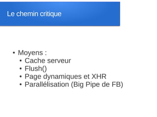 Le chemin critique




 ●   Moyens :
     ● Cache serveur

     ● Flush()

     ● Page dynamiques et XHR

     ● Parallélisation (Big Pipe de FB)
 