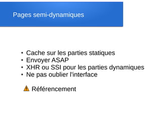 Pages semi-dynamiques




  ●   Cache sur les parties statiques
  ●   Envoyer ASAP
  ●   XHR ou SSI pour les parties dynamiques
  ●   Ne pas oublier l'interface

       Référencement
 