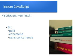 Inclure JavaScript

<script src> en haut


  ●   Si :
      ● petit

      ● concaténé

      ● sans concurrence
 