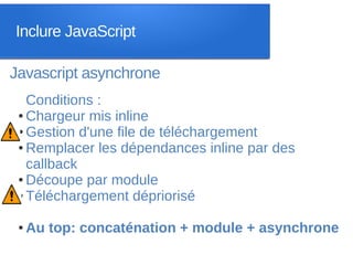 Inclure JavaScript

Javascript asynchrone
   Conditions :
 ● Chargeur mis inline

 ● Gestion d'une file de téléchargement

 ● Remplacer les dépendances inline par des

   callback
 ● Découpe par module

 ● Téléchargement dépriorisé



 ●   Au top: concaténation + module + asynchrone
 