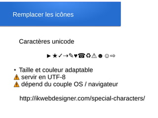 Remplacer les icônes



    Caractères unicode

             ►★✓⇢✎♥☎♻⚠☻☺⇨

●Taille et couleur adaptable
⚠ servir en UTF-8
⚠ dépend du couple OS / navigateur

    http://ikwebdesigner.com/special-characters/
 