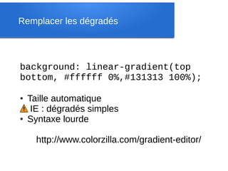 Remplacer les dégradés



background: linear-gradient(top 
bottom, #ffffff 0%,#131313 100%);

●   Taille automatique
     IE : dégradés simples
●   Syntaxe lourde

      http://www.colorzilla.com/gradient-editor/
 