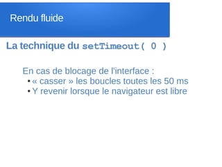 Rendu fluide

La technique du setTimeout( 0 )

   En cas de blocage de l'interface :
    ● « casser » les boucles toutes les 50 ms

    ● Y revenir lorsque le navigateur est libre
 