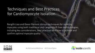 Ronglih Liao and Davor Pavlovic discuss techniques for isolating
myocytes using both traditional and Langendorff-free methodologies,
including key considerations, best practices and how to achieve and
confirm optimal myocyte quality
Techniques and Best Practices
for Cardiomyocyte Isolation
#LifeScienceWebinar #ISCxIonOptix
 