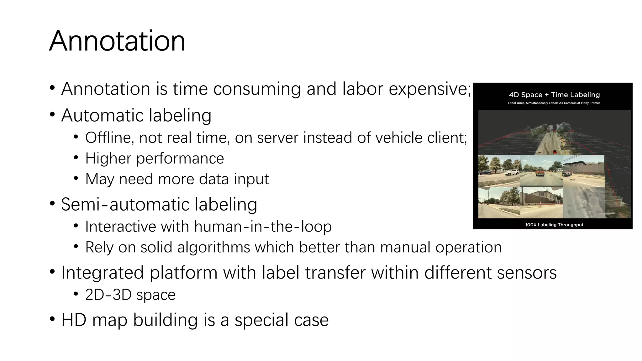 Annotation
• Annotation is time consuming and labor expensive;
• Automatic labeling
• Offline, not real time, on server instead of vehicle client;
• Higher performance
• May need more data input
• Semi-automatic labeling
• Interactive with human-in-the-loop
• Rely on solid algorithms which better than manual operation
• Integrated platform with label transfer within different sensors
• 2D-3D space
• HD map building is a special case
 