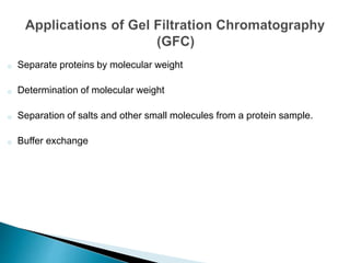 o Separate proteins by molecular weight
o Determination of molecular weight
o Separation of salts and other small molecules from a protein sample.
o Buffer exchange
 