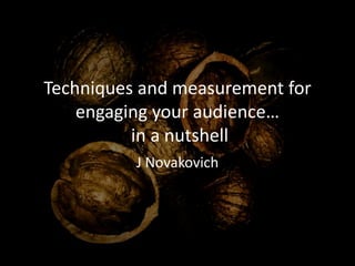 Techniques and measurement for
engaging your audience…
in a nutshell
J Novakovich
 