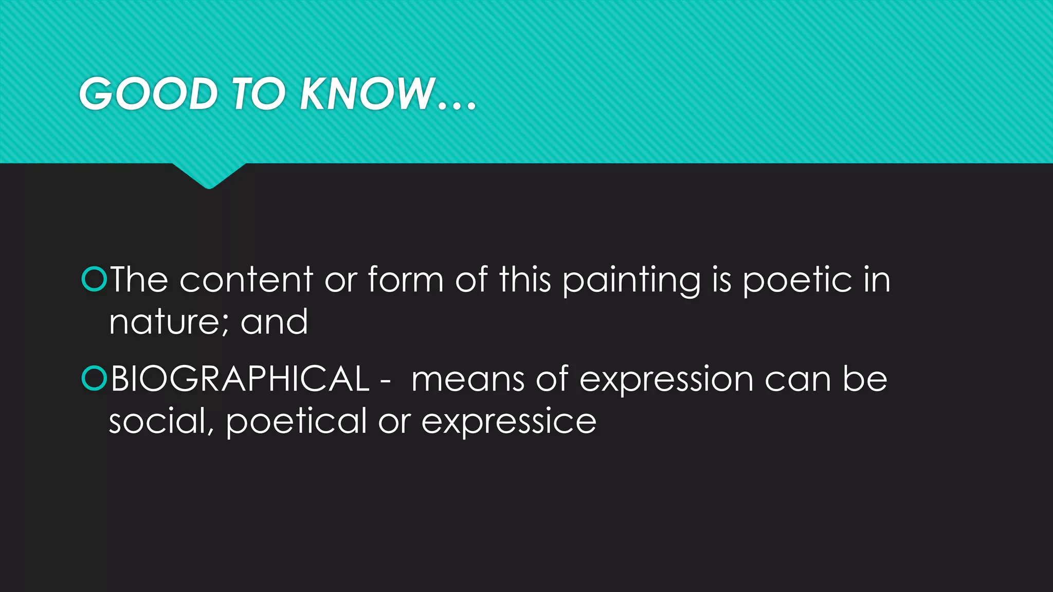 GOOD TO KNOW…
The content or form of this painting is poetic in
nature; and
BIOGRAPHICAL - means of expression can be
social, poetical or expressice
 