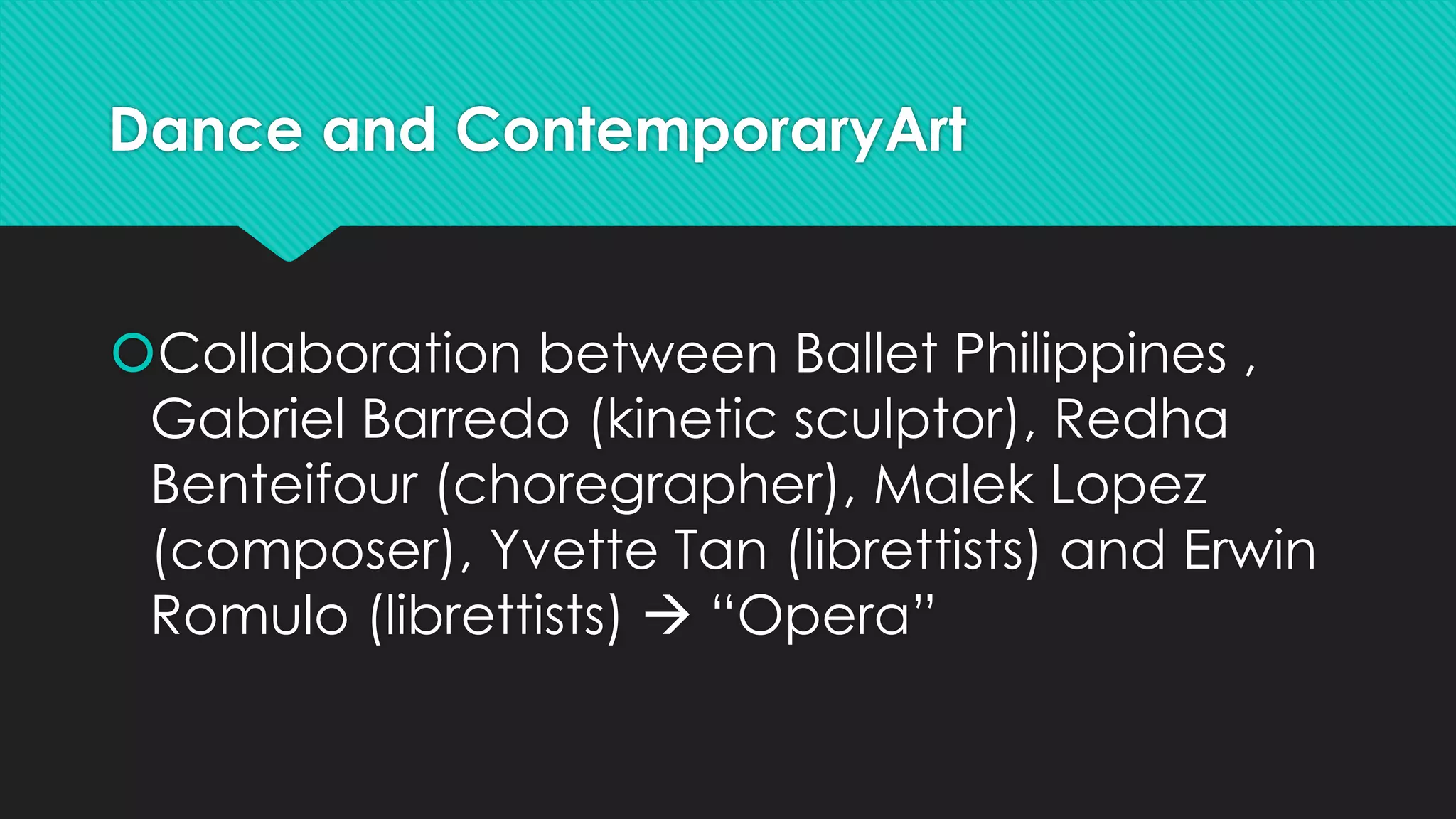 Dance and ContemporaryArt
Collaboration between Ballet Philippines ,
Gabriel Barredo (kinetic sculptor), Redha
Benteifour (choregrapher), Malek Lopez
(composer), Yvette Tan (librettists) and Erwin
Romulo (librettists)  “Opera”
 
