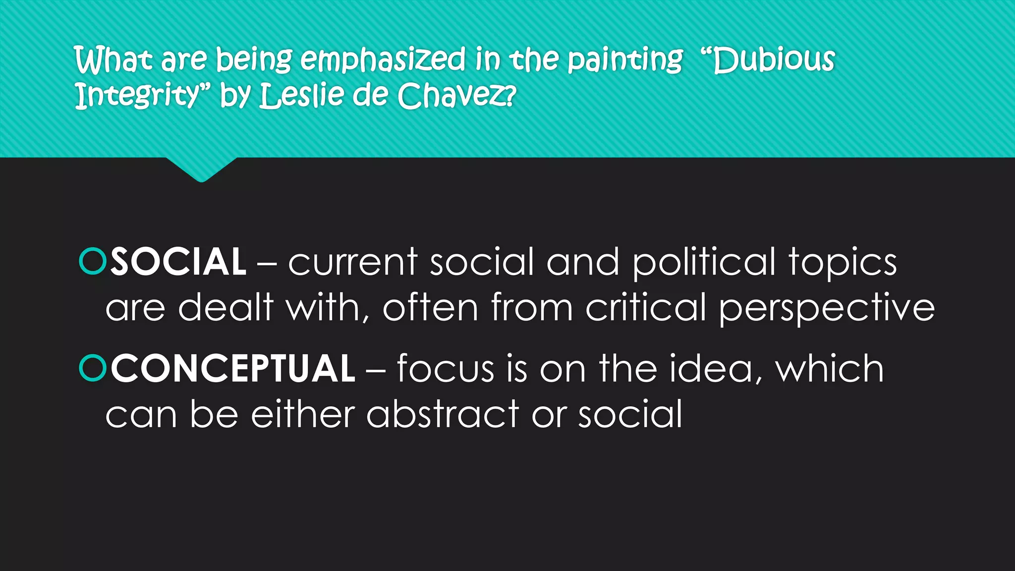 What are being emphasized in the painting “Dubious
Integrity” by Leslie de Chavez?
SOCIAL – current social and political topics
are dealt with, often from critical perspective
CONCEPTUAL – focus is on the idea, which
can be either abstract or social
 