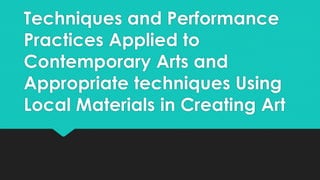 Techniques and Performance
Practices Applied to
Contemporary Arts and
Appropriate techniques Using
Local Materials in Creating Art
 