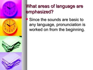 What areas of language areWhat areas of language are
emphasized?emphasized?
 Since the sounds are basic toSince the sounds are basic to
any language, pronunciation isany language, pronunciation is
worked on from the beginning.worked on from the beginning.
 