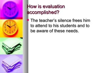 How is evaluationHow is evaluation
accomplished?accomplished?
 The teacher’s silence frees himThe teacher’s silence frees him
to attend to his students and toto attend to his students and to
be aware of these needs.be aware of these needs.
 