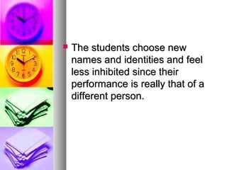  The students choose newThe students choose new
names and identities and feelnames and identities and feel
less inhibited since theirless inhibited since their
performance is really that of aperformance is really that of a
different person.different person.
 