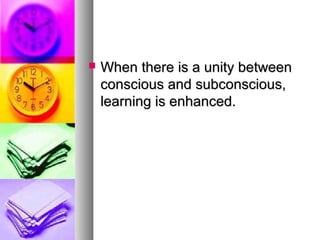  When there is a unity betweenWhen there is a unity between
conscious and subconscious,conscious and subconscious,
learning is enhanced.learning is enhanced.
 
