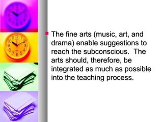  The fine arts (music, art, andThe fine arts (music, art, and
drama) enable suggestions todrama) enable suggestions to
reach the subconscious. Thereach the subconscious. The
arts should, therefore, bearts should, therefore, be
integrated as much as possibleintegrated as much as possible
into the teaching process.into the teaching process.
 