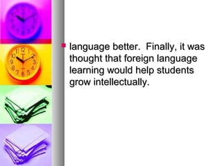  language better. Finally, it waslanguage better. Finally, it was
thought that foreign languagethought that foreign language
learning would help studentslearning would help students
grow intellectually.grow intellectually.
 