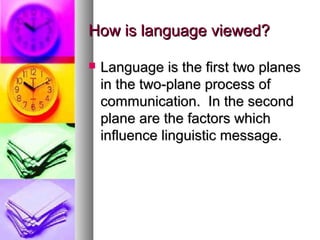How is language viewed?How is language viewed?
 Language is the first two planesLanguage is the first two planes
in the two-plane process ofin the two-plane process of
communication. In the secondcommunication. In the second
plane are the factors whichplane are the factors which
influence linguistic message.influence linguistic message.
 