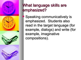 What language skills areWhat language skills are
emphasized?emphasized?
 Speaking communicatively isSpeaking communicatively is
emphasized. Students alsoemphasized. Students also
read in the target language (forread in the target language (for
example, dialogs) and write (forexample, dialogs) and write (for
example, imaginativeexample, imaginative
compositions).compositions).
 