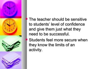  The teacher should be sensitiveThe teacher should be sensitive
to students’ level of confidenceto students’ level of confidence
and give them just what theyand give them just what they
need to be successful.need to be successful.
 Students feel more secure whenStudents feel more secure when
they know the limits of anthey know the limits of an
activity.activity.
 