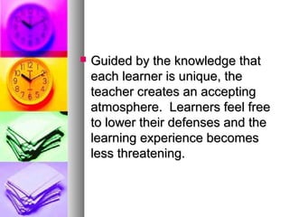  Guided by the knowledge thatGuided by the knowledge that
each learner is unique, theeach learner is unique, the
teacher creates an acceptingteacher creates an accepting
atmosphere. Learners feel freeatmosphere. Learners feel free
to lower their defenses and theto lower their defenses and the
learning experience becomeslearning experience becomes
less threatening.less threatening.
 