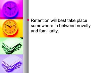  Retention will best take placeRetention will best take place
somewhere in between noveltysomewhere in between novelty
and familiarity.and familiarity.
 