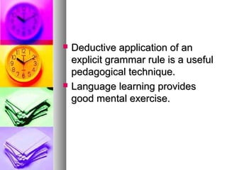  Deductive application of anDeductive application of an
explicit grammar rule is a usefulexplicit grammar rule is a useful
pedagogical technique.pedagogical technique.
 Language learning providesLanguage learning provides
good mental exercise.good mental exercise.
 