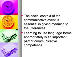  The social context of theThe social context of the
communicative event iscommunicative event is
essential in giving meaning toessential in giving meaning to
the utterances.the utterances.
 Learning to use language formsLearning to use language forms
appropriately is an importantappropriately is an important
part of communicativepart of communicative
competence.competence.
 
