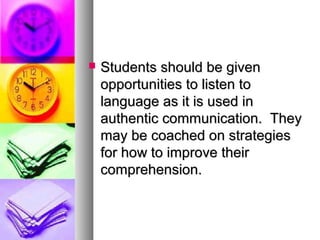  Students should be givenStudents should be given
opportunities to listen toopportunities to listen to
language as it is used inlanguage as it is used in
authentic communication. Theyauthentic communication. They
may be coached on strategiesmay be coached on strategies
for how to improve theirfor how to improve their
comprehension.comprehension.
 