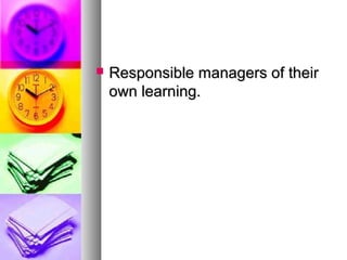  Responsible managers of theirResponsible managers of their
own learning.own learning.
 