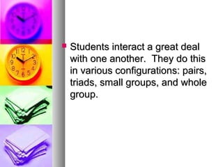  Students interact a great dealStudents interact a great deal
with one another. They do thiswith one another. They do this
in various configurations: pairs,in various configurations: pairs,
triads, small groups, and wholetriads, small groups, and whole
group.group.
 