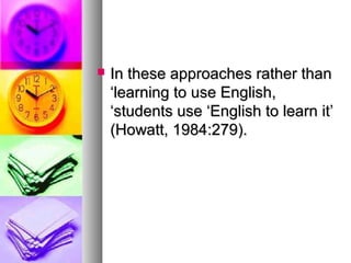  In these approaches rather thanIn these approaches rather than
‘learning to use English,‘learning to use English,
‘students use ‘English to learn it’‘students use ‘English to learn it’
(Howatt, 1984:279).(Howatt, 1984:279).
 