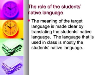 The role of the students’The role of the students’
native languagenative language
 The meaning of the targetThe meaning of the target
language is made clear bylanguage is made clear by
translating the students’ nativetranslating the students’ native
language. The language that islanguage. The language that is
used in class is mostly theused in class is mostly the
students’ native language.students’ native language.
 