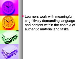  Learners work with meaningful,Learners work with meaningful,
cognitively demanding languagecognitively demanding language
and content within the context ofand content within the context of
authentic material and tasks.authentic material and tasks.
 