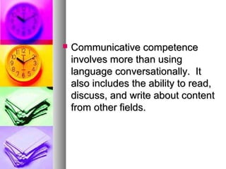  Communicative competenceCommunicative competence
involves more than usinginvolves more than using
language conversationally. Itlanguage conversationally. It
also includes the ability to read,also includes the ability to read,
discuss, and write about contentdiscuss, and write about content
from other fields.from other fields.
 
