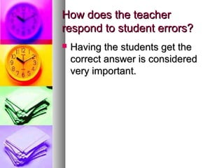 How does the teacherHow does the teacher
respond to student errors?respond to student errors?
 Having the students get theHaving the students get the
correct answer is consideredcorrect answer is considered
very important.very important.
 