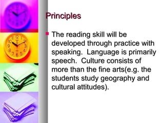 PrinciplesPrinciples
 The reading skill will beThe reading skill will be
developed through practice withdeveloped through practice with
speaking. Language is primarilyspeaking. Language is primarily
speech. Culture consists ofspeech. Culture consists of
more than the fine arts(e.g. themore than the fine arts(e.g. the
students study geography andstudents study geography and
cultural attitudes).cultural attitudes).
 