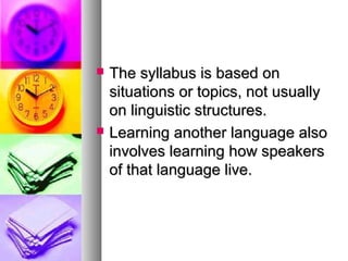  The syllabus is based onThe syllabus is based on
situations or topics, not usuallysituations or topics, not usually
on linguistic structures.on linguistic structures.
 Learning another language alsoLearning another language also
involves learning how speakersinvolves learning how speakers
of that language live.of that language live.
 