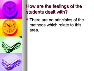 How are the feelings of theHow are the feelings of the
students dealt with?students dealt with?
 There are no principles of theThere are no principles of the
methods which relate to thismethods which relate to this
area.area.
 